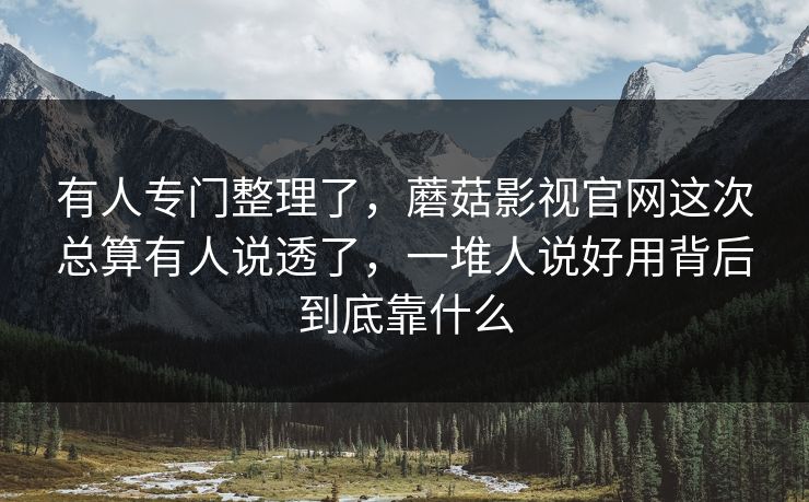有人专门整理了,蘑菇影视官网这次总算有人说透了,一堆人说好用背后到底靠什么 有人专门整理了,蘑菇影视官网这次总算有人说透了,一堆人说好用背后到底靠什么
