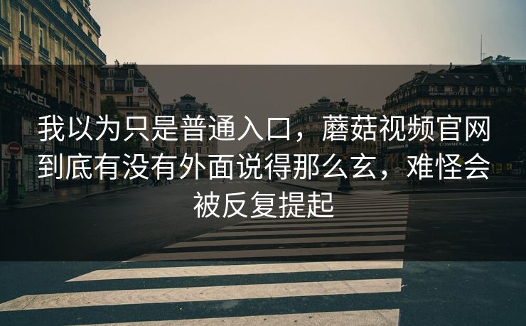 我以为只是普通入口，蘑菇视频官网到底有没有外面说得那么玄，难怪会被反复提起