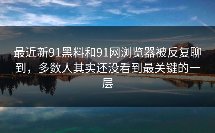 最近新91黑料和91网浏览器被反复聊到,多数人其实还没看到最关键的一层 最近新91黑料和91网浏览器被反复聊到,多数人其实还没看到最关键的一层