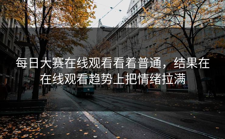 每日大赛在线观看看着普通,结果在在线观看趋势上把情绪拉满 每日大赛在线观看看着普通,结果在在线观看趋势上把情绪拉满