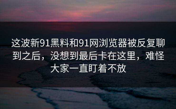 这波新91黑料和91网浏览器被反复聊到之后,没想到最后卡在这里,难怪大家一直盯着不放 这波新91黑料和91网浏览器被反复聊到之后,没想到最后卡在这里,难怪大家一直盯着不放
