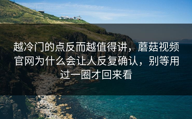 越冷门的点反而越值得讲，蘑菇视频官网为什么会让人反复确认，别等用过一圈才回来看
