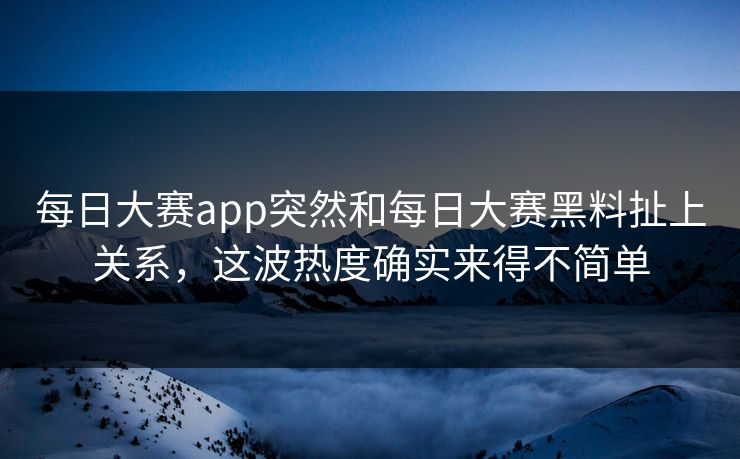 每日大赛app突然和每日大赛黑料扯上关系，这波热度确实来得不简单