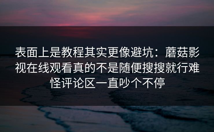 表面上是教程其实更像避坑：蘑菇影视在线观看真的不是随便搜搜就行难怪评论区一直吵个不停