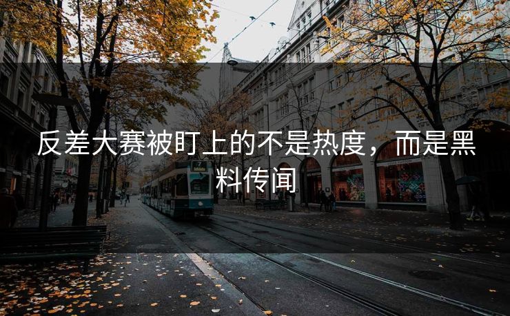 反差大赛被盯上的不是热度，而是黑料传闻