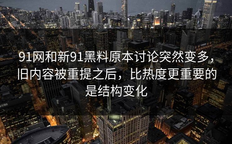 91网和新91黑料原本讨论突然变多，旧内容被重提之后，比热度更重要的是结构变化