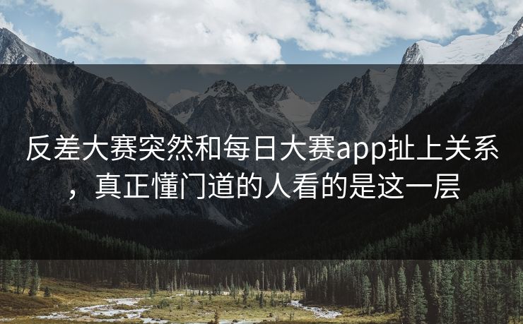 反差大赛突然和每日大赛app扯上关系，真正懂门道的人看的是这一层