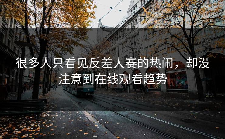 很多人只看见反差大赛的热闹，却没注意到在线观看趋势