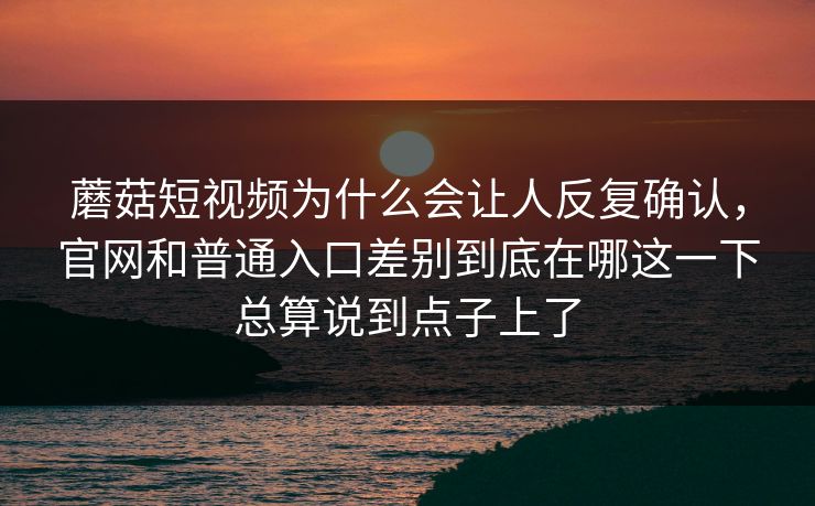 蘑菇短视频为什么会让人反复确认，官网和普通入口差别到底在哪这一下总算说到点子上了